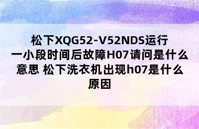 松下XQG52-V52NDS运行一小段时间后故障H07请问是什么意思 松下洗衣机出现h07是什么原因